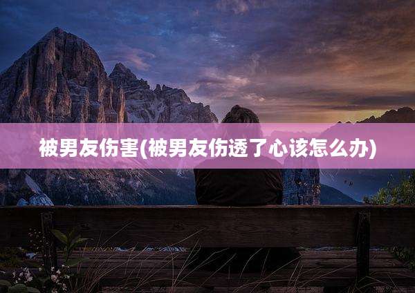 被男友伤害(被男友伤透了心该怎么办)