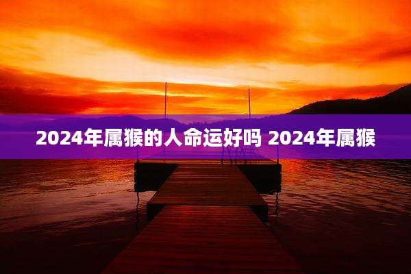 2024年属猴的人命运好吗 2024年属猴