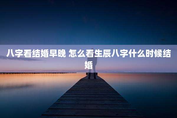 八字看结婚早晚 怎么看生辰八字什么时候结婚