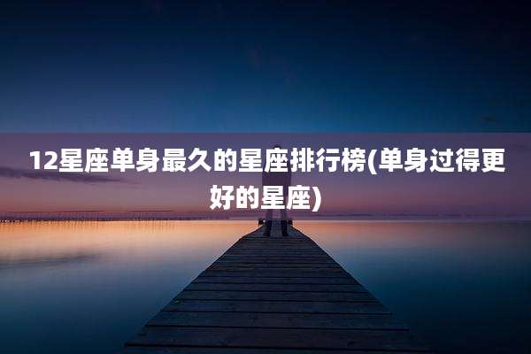 12星座单身最久的星座排行榜(单身过得更好的星座)