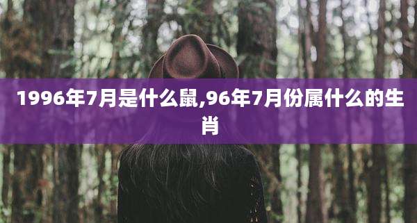 1996年7月是什么鼠,96年7月份属什么的生肖