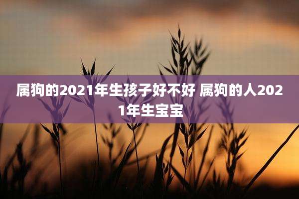 属狗的2021年生孩子好不好 属狗的人2021年生宝宝