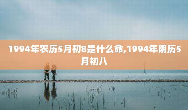 1994年农历5月初8是什么命,1994年阴历5月初八