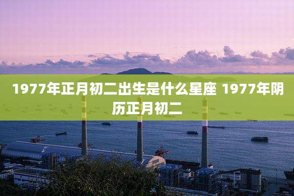1977年正月初二出生是什么星座 1977年阴历正月初二