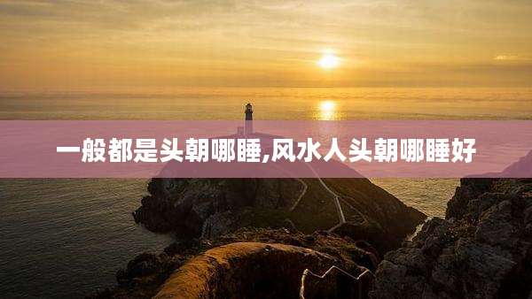 一般都是头朝哪睡,风水人头朝哪睡好