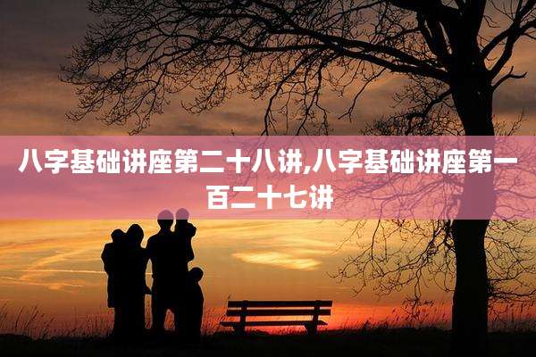 八字基础讲座第二十八讲,八字基础讲座第一百二十七讲