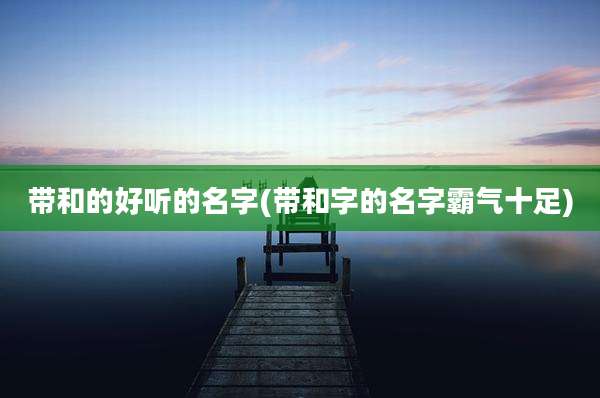 带和的好听的名字(带和字的名字霸气十足)