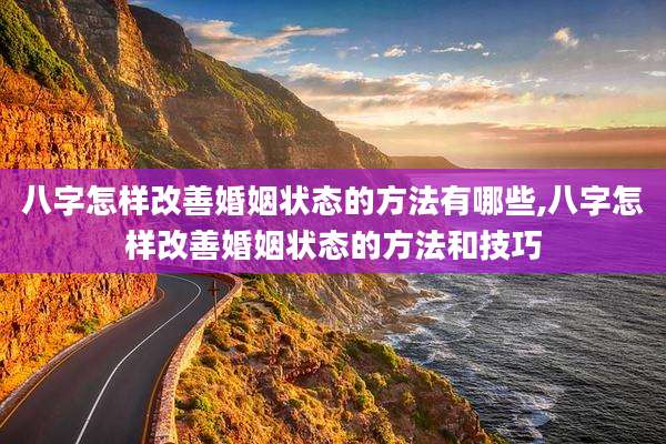 八字怎样改善婚姻状态的方法有哪些,八字怎样改善婚姻状态的方法和技巧