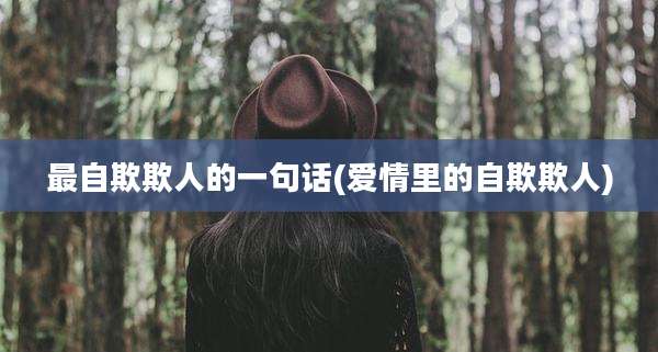 最自欺欺人的一句话(爱情里的自欺欺人)