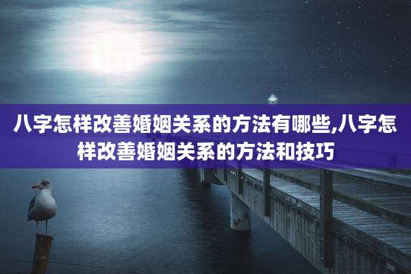 八字怎样改善婚姻关系的方法有哪些,八字怎样改善婚姻关系的方法和技巧