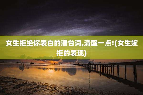 女生拒绝你表白的潜台词,清醒一点!(女生婉拒的表现)