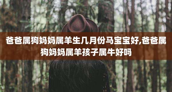 爸爸属狗妈妈属羊生几月份马宝宝好,爸爸属狗妈妈属羊孩子属牛好吗