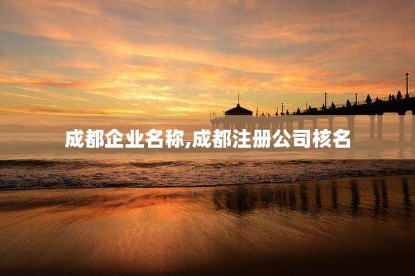 成都企业名称,成都注册公司核名