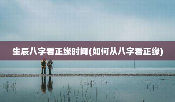 生辰八字看正缘时间(如何从八字看正缘)