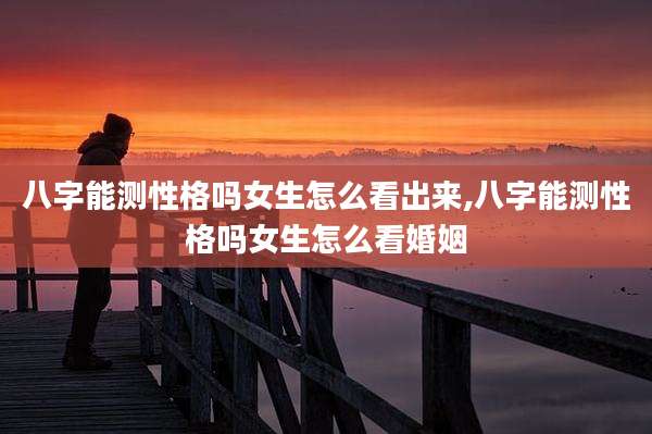 八字能测性格吗女生怎么看出来,八字能测性格吗女生怎么看婚姻
