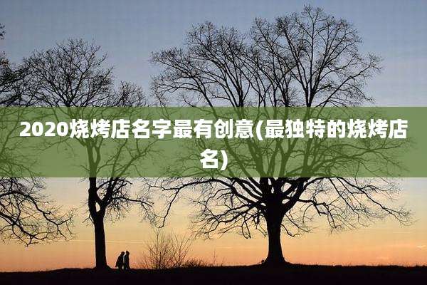 2020烧烤店名字最有创意(最独特的烧烤店名)