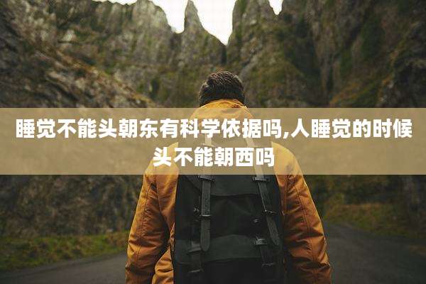 睡觉不能头朝东有科学依据吗,人睡觉的时候头不能朝西吗