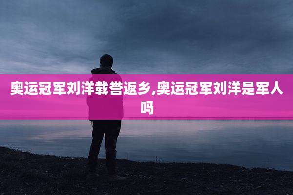 奥运冠军刘洋载誉返乡,奥运冠军刘洋是军人吗