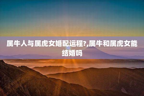 属牛人与属虎女婚配运程?,属牛和属虎女能结婚吗