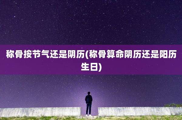 称骨按节气还是阴历(称骨算命阴历还是阳历生日)