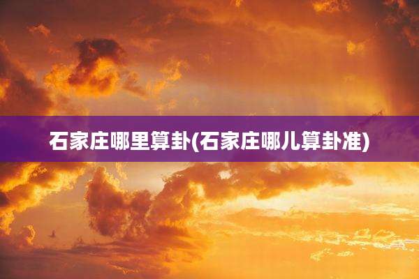 石家庄哪里算卦(石家庄哪儿算卦准)