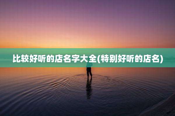 比较好听的店名字大全(特别好听的店名)