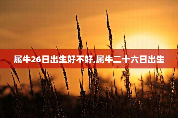 属牛26日出生好不好,属牛二十六日出生