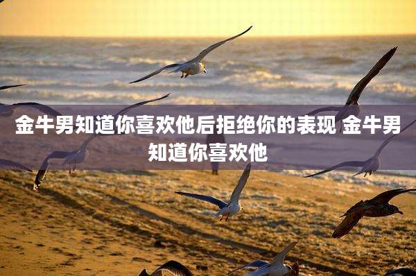 金牛男知道你喜欢他后拒绝你的表现 金牛男知道你喜欢他