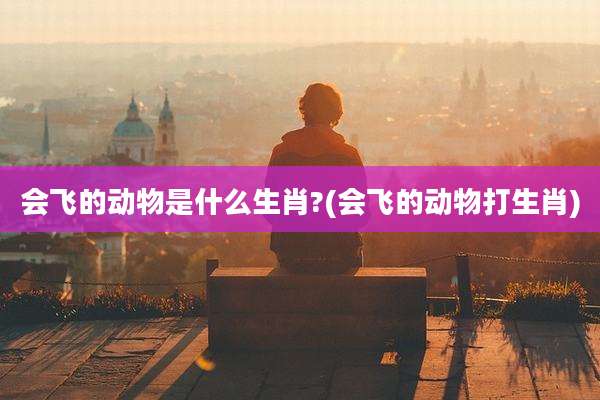会飞的动物是什么生肖?(会飞的动物打生肖)