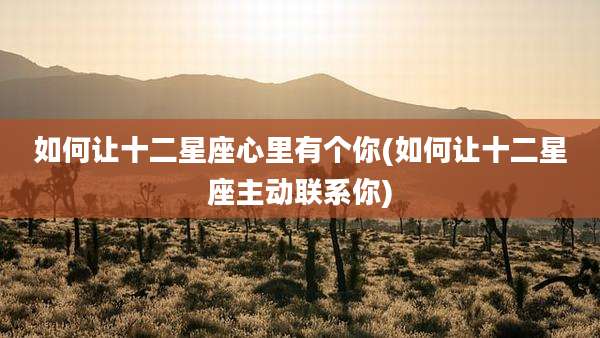 如何让十二星座心里有个你(如何让十二星座主动联系你)