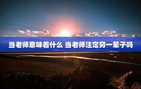 当老师意味着什么 当老师注定穷一辈子吗