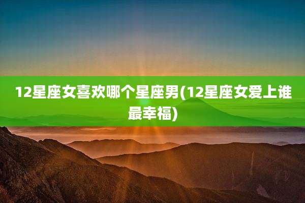 12星座女喜欢哪个星座男(12星座女爱上谁最幸福)