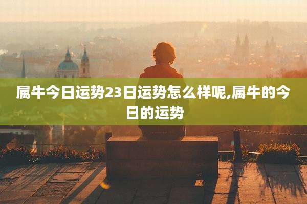 属牛今日运势23日运势怎么样呢,属牛的今日的运势