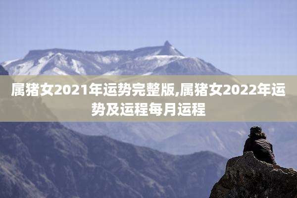属猪女2021年运势完整版,属猪女2022年运势及运程每月运程