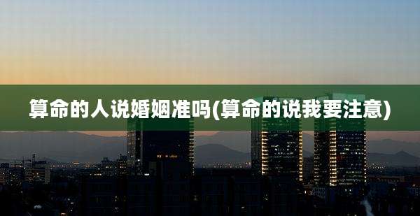 算命的人说婚姻准吗(算命的说我要注意)
