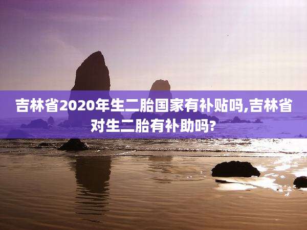 吉林省2020年生二胎国家有补贴吗,吉林省对生二胎有补助吗?