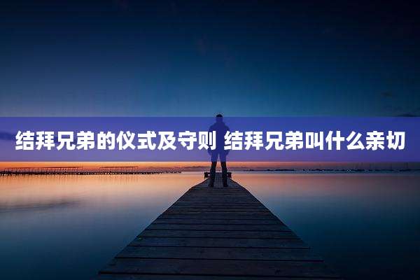结拜兄弟的仪式及守则 结拜兄弟叫什么亲切
