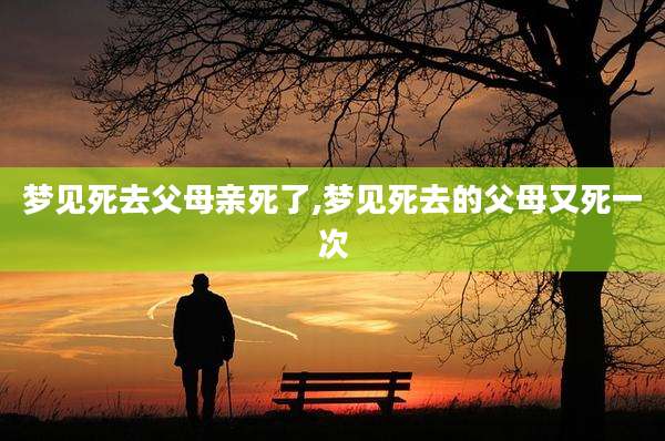 梦见死去父母亲死了,梦见死去的父母又死一次