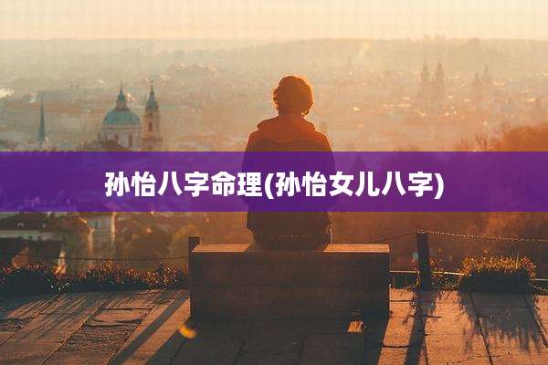 孙怡八字命理(孙怡女儿八字)
