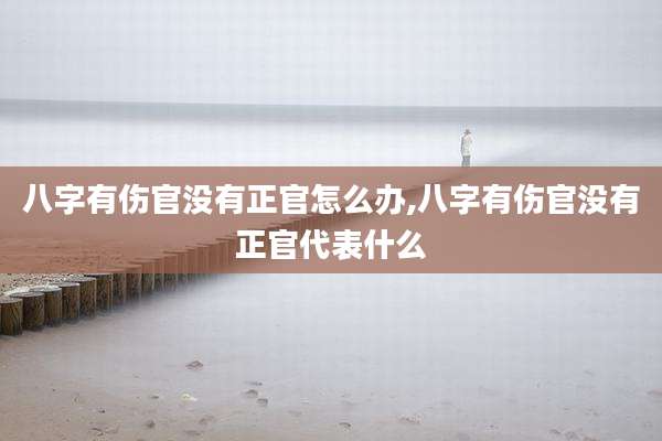 八字有伤官没有正官怎么办,八字有伤官没有正官代表什么