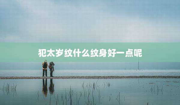 犯太岁纹什么纹身好一点呢