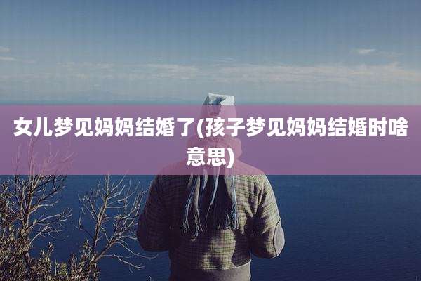 女儿梦见妈妈结婚了(孩子梦见妈妈结婚时啥意思)