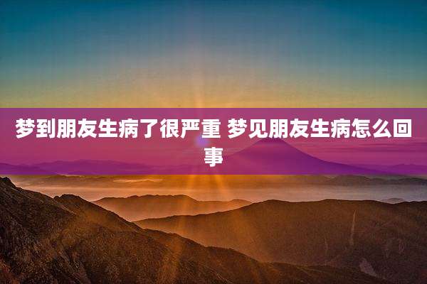 梦到朋友生病了很严重 梦见朋友生病怎么回事