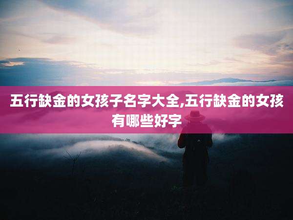 五行缺金的女孩子名字大全,五行缺金的女孩有哪些好字
