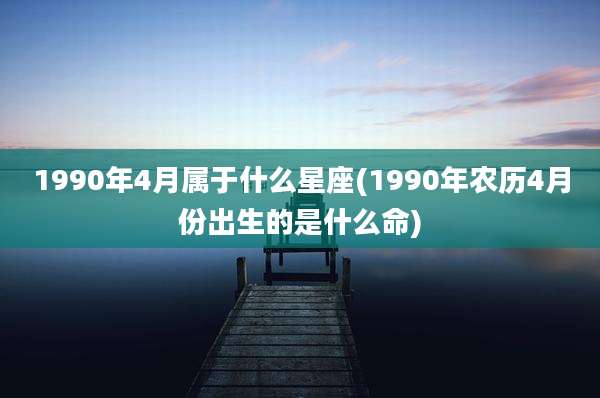 1990年4月属于什么星座(1990年农历4月份出生的是什么命)