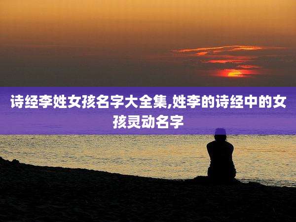 诗经李姓女孩名字大全集,姓李的诗经中的女孩灵动名字