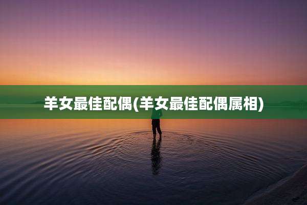 羊女最佳配偶(羊女最佳配偶属相)