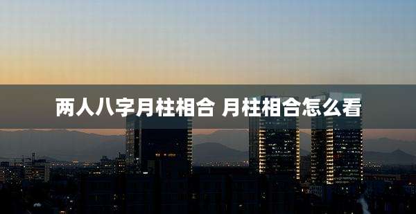 两人八字月柱相合 月柱相合怎么看