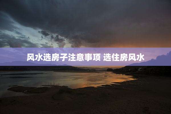 风水选房子注意事项 选住房风水