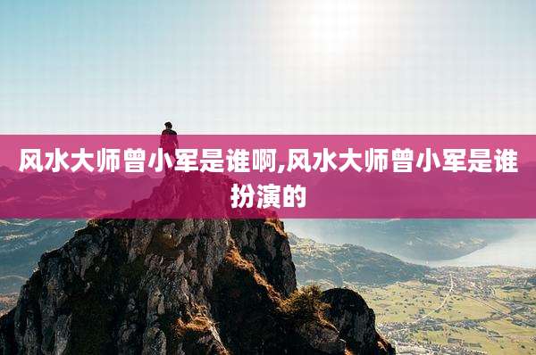 风水大师曾小军是谁啊,风水大师曾小军是谁扮演的